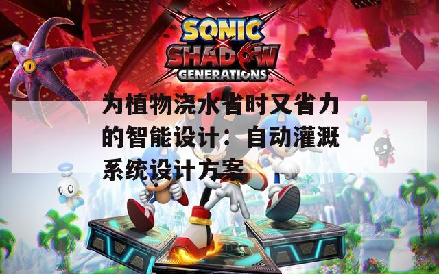 为植物浇水省时又省力的智能设计：自动灌溉系统设计方案