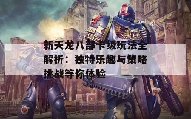 新天龙八部卡级玩法全解析：独特乐趣与策略挑战等你体验