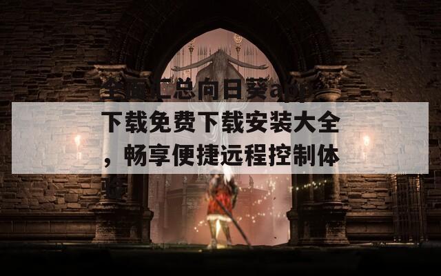 全面汇总向日葵app下载免费下载安装大全，畅享便捷远程控制体验