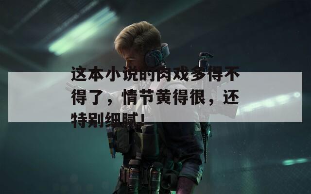 这本小说的肉戏多得不得了，情节黄得很，还特别细腻！