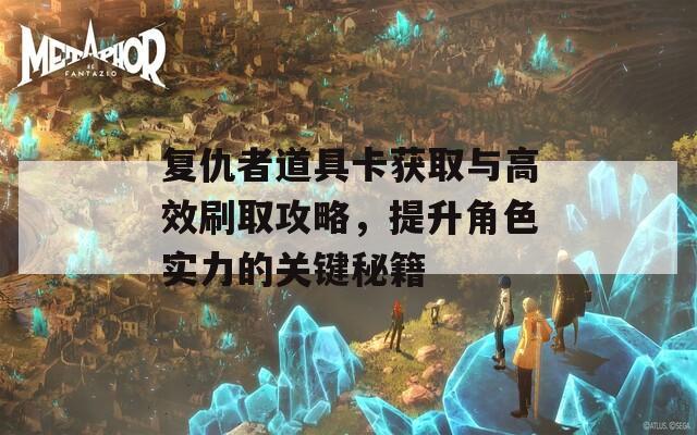 复仇者道具卡获取与高效刷取攻略，提升角色实力的关键秘籍