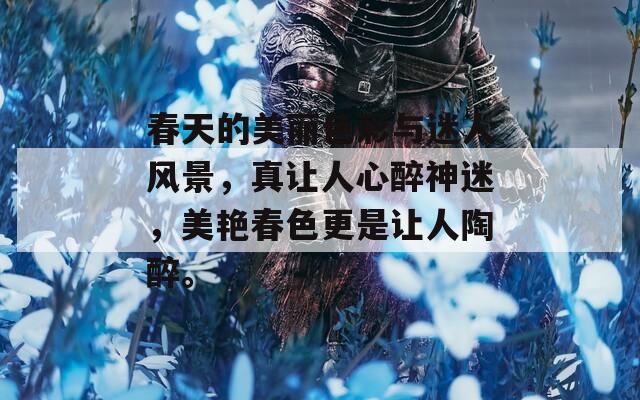 春天的美丽色彩与迷人风景，真让人心醉神迷，美艳春色更是让人陶醉。