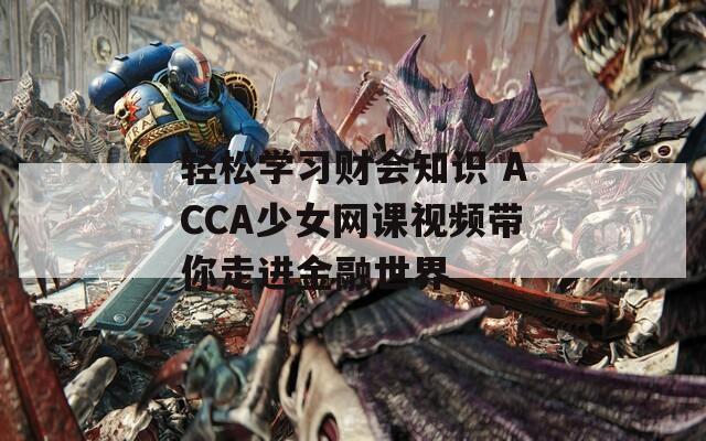 轻松学习财会知识 ACCA少女网课视频带你走进金融世界