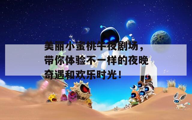 美丽小蜜桃午夜剧场，带你体验不一样的夜晚奇遇和欢乐时光！
