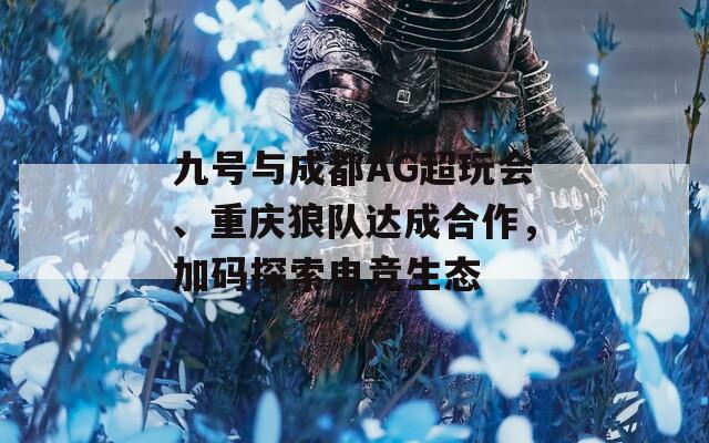 九号与成都AG超玩会、重庆狼队达成合作，加码探索电竞生态
