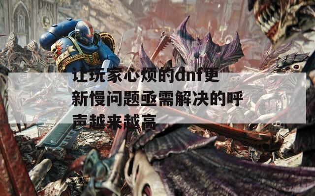 让玩家心烦的dnf更新慢问题亟需解决的呼声越来越高