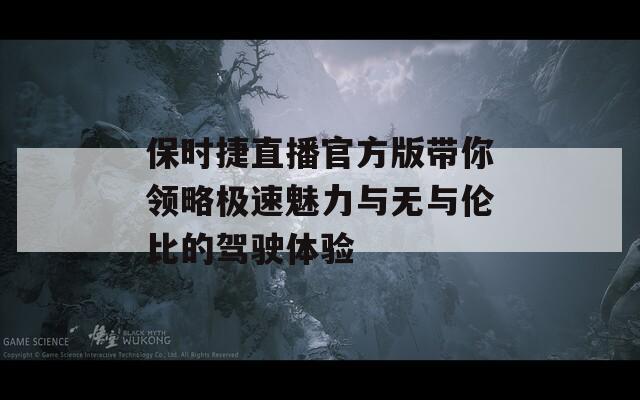 保时捷直播官方版带你领略极速魅力与无与伦比的驾驶体验