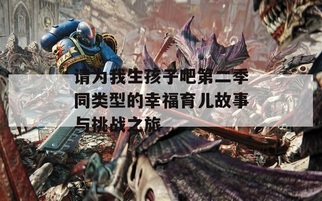 请为我生孩子吧第二季同类型的幸福育儿故事与挑战之旅