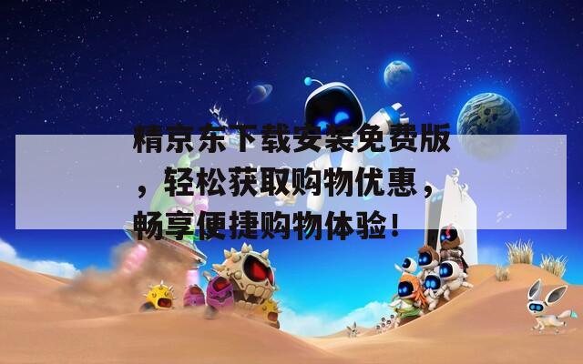 精京东下载安装免费版，轻松获取购物优惠，畅享便捷购物体验！