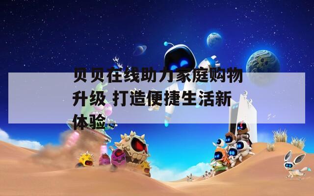 贝贝在线助力家庭购物升级 打造便捷生活新体验