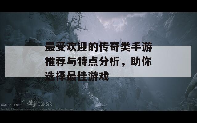 最受欢迎的传奇类手游推荐与特点分析，助你选择最佳游戏