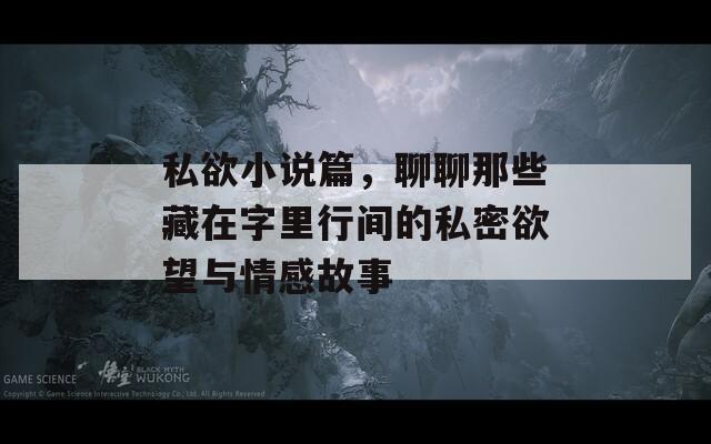 私欲小说篇，聊聊那些藏在字里行间的私密欲望与情感故事