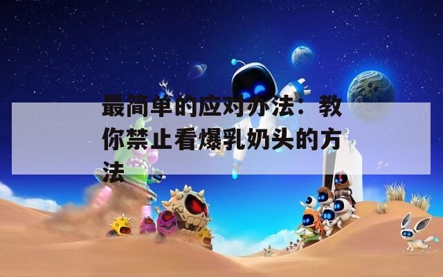 最简单的应对办法：教你禁止看爆乳奶头的方法