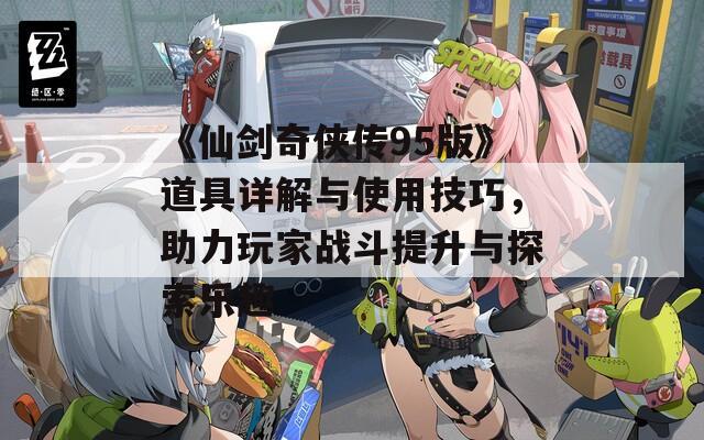 《仙剑奇侠传95版》道具详解与使用技巧，助力玩家战斗提升与探索乐趣