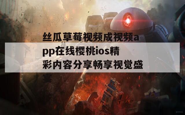 丝瓜草莓视频成视频app在线樱桃ios精彩内容分享畅享视觉盛宴