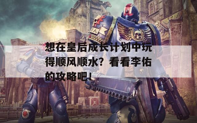 想在皇后成长计划中玩得顺风顺水？看看李佑的攻略吧！