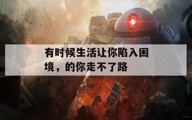 有时候生活让你陷入困境，的你走不了路