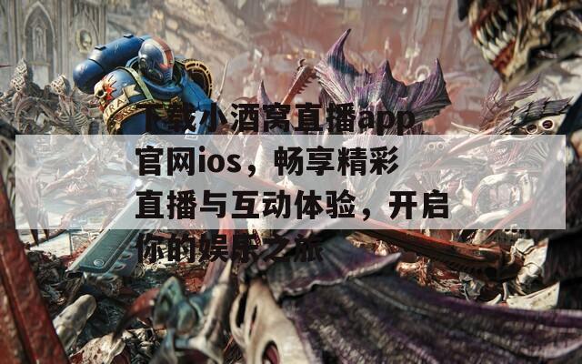 下载小酒窝直播app官网ios，畅享精彩直播与互动体验，开启你的娱乐之旅