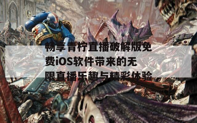 畅享青柠直播破解版免费iOS软件带来的无限直播乐趣与精彩体验