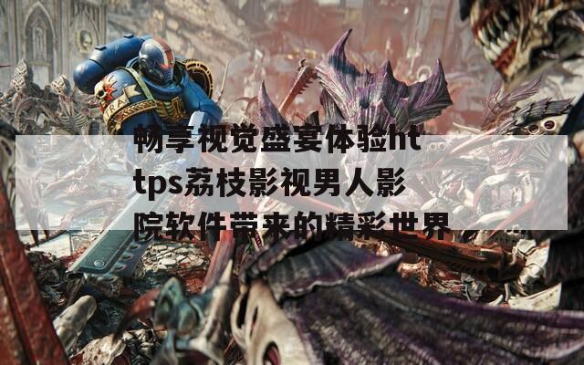 畅享视觉盛宴体验https荔枝影视男人影院软件带来的精彩世界