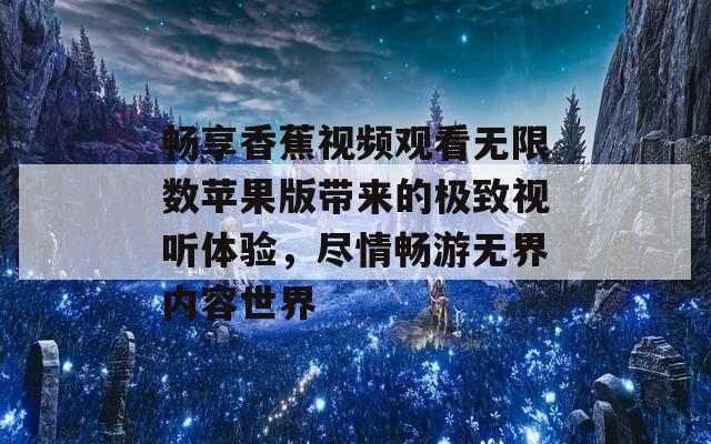 畅享香蕉视频观看无限数苹果版带来的极致视听体验，尽情畅游无界内容世界