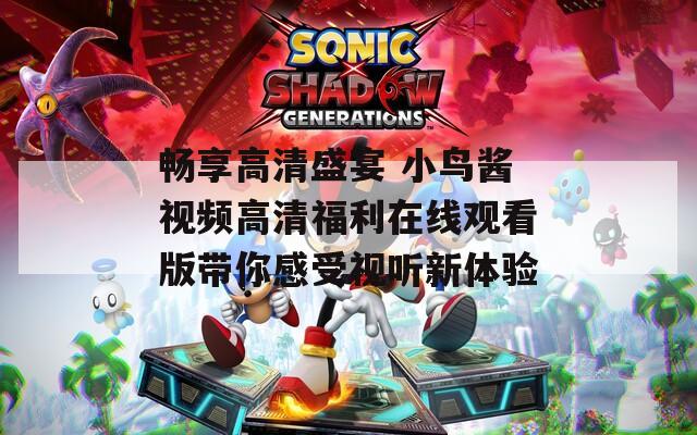 畅享高清盛宴 小鸟酱视频高清福利在线观看版带你感受视听新体验