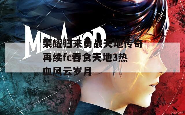 荣耀归来勇战天地传奇再续fc吞食天地3热血风云岁月