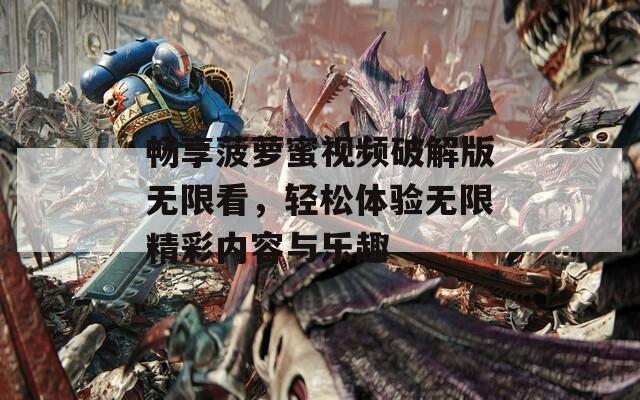 畅享菠萝蜜视频破解版无限看，轻松体验无限精彩内容与乐趣