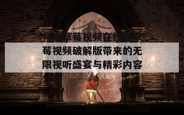畅享草莓视频在线看草莓视频破解版带来的无限视听盛宴与精彩内容分享