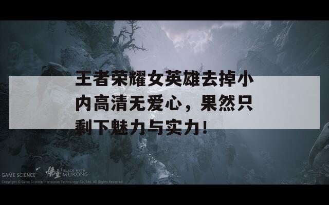 王者荣耀女英雄去掉小内高清无爱心，果然只剩下魅力与实力！