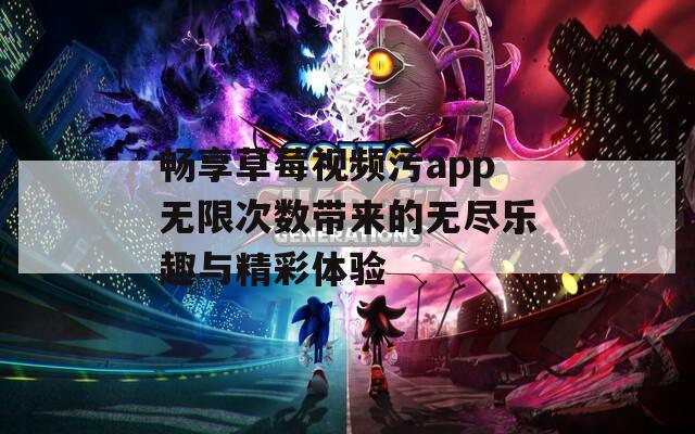 畅享草莓视频污app无限次数带来的无尽乐趣与精彩体验