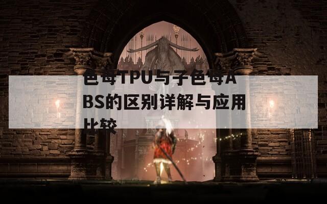 色母TPU与子色母ABS的区别详解与应用比较