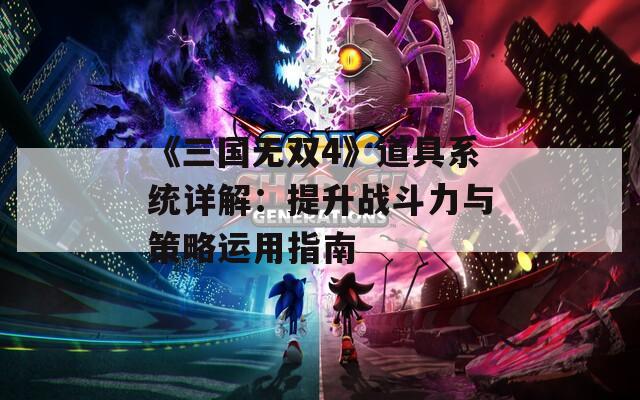 《三国无双4》道具系统详解：提升战斗力与策略运用指南
