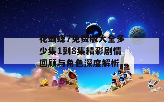 花蝴蝶7免费版大全多少集1到8集精彩剧情回顾与角色深度解析