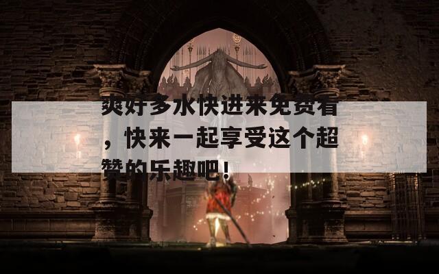 爽好多水快进来免费看，快来一起享受这个超赞的乐趣吧！