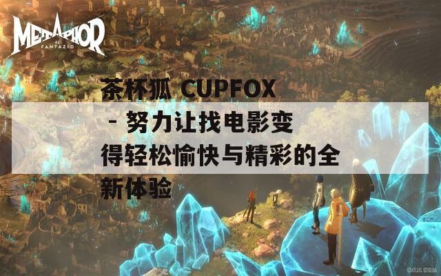 茶杯狐 CUPFOX - 努力让找电影变得轻松愉快与精彩的全新体验