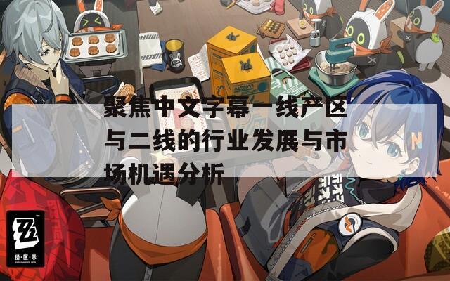 聚焦中文字幕一线产区与二线的行业发展与市场机遇分析