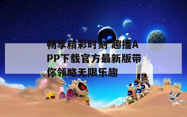 畅享精彩时刻 趣播APP下载官方最新版带你领略无限乐趣