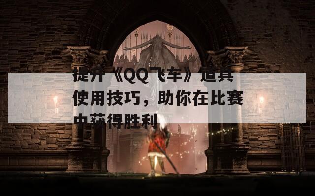 提升《QQ飞车》道具使用技巧，助你在比赛中获得胜利