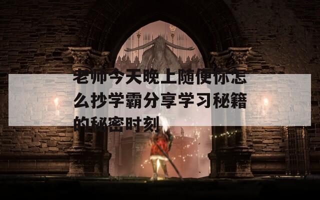 老师今天晚上随便你怎么抄学霸分享学习秘籍的秘密时刻