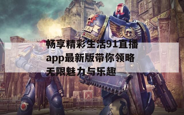 畅享精彩生活91直播app最新版带你领略无限魅力与乐趣