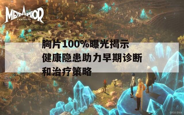 胸片100%曝光揭示健康隐患助力早期诊断和治疗策略