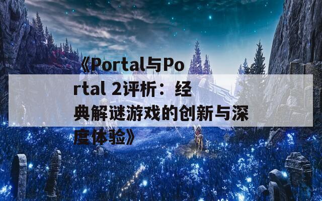 《Portal与Portal 2评析：经典解谜游戏的创新与深度体验》