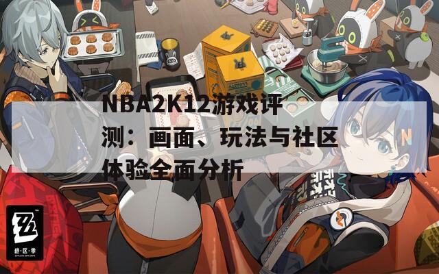 NBA2K12游戏评测：画面、玩法与社区体验全面分析