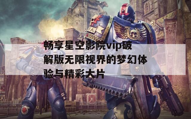 畅享星空影院vip破解版无限视界的梦幻体验与精彩大片
