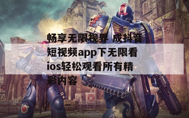 畅享无限视界 成抖音短视频app下无限看ios轻松观看所有精彩内容