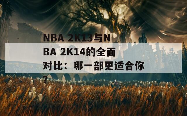 NBA 2K13与NBA 2K14的全面对比：哪一部更适合你？