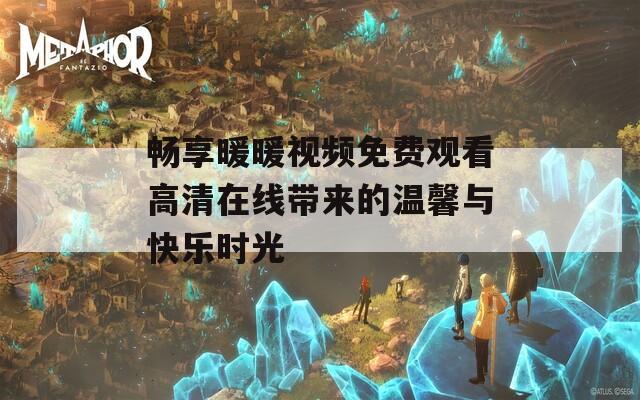 畅享暖暖视频免费观看高清在线带来的温馨与快乐时光
