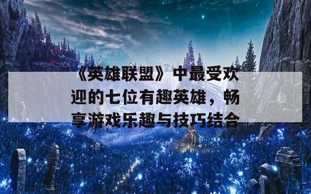《英雄联盟》中最受欢迎的七位有趣英雄，畅享游戏乐趣与技巧结合