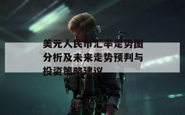 美元人民币汇率走势图分析及未来走势预判与投资策略建议